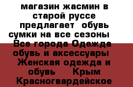 магазин жасмин в старой руссе предлагает  обувь сумки на все сезоны  - Все города Одежда, обувь и аксессуары » Женская одежда и обувь   . Крым,Красногвардейское